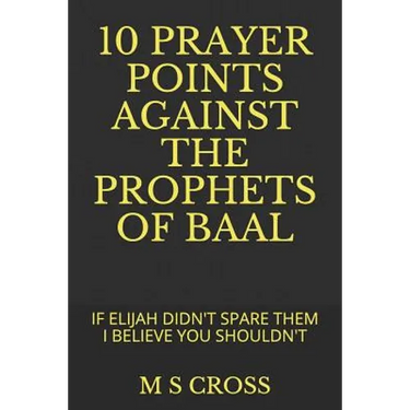 10 Prayer Points Against the Prophets of Baal: If Elijah Didn't Spare Them I Believe You Shouldn't