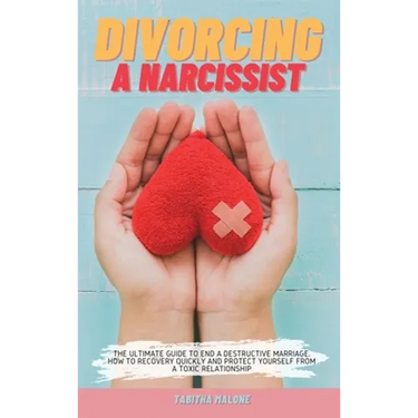 Divorcing a Narcissist: The Ultimate Guide to End a Destructive Marriage. How to Recovery Quickly and Protect Yourself from a Toxic Relationsh
