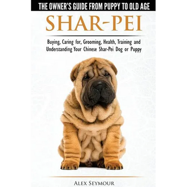 Shar-Pei - The Owner's Guide from Puppy to Old Age - Choosing, Caring for, Grooming, Health, Training and Understanding Your Chinese Shar-Pei Dog