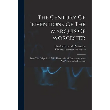 The Century Of Inventions Of The Marquis Of Worcester: From The Original Ms. With Historical And Explanatory Notes And A Biographical Memoir