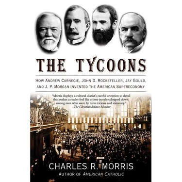 The Tycoons: How Andrew Carnegie, John D. Rockefeller, Jay Gould, and J. P. Morgan Invented the American Supereconomy