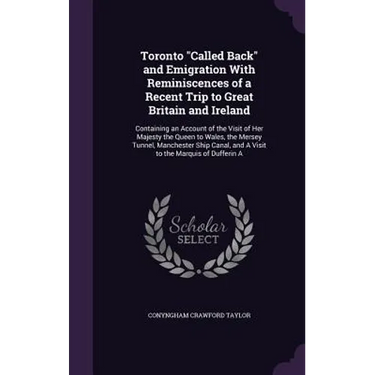 Toronto "Called Back" and Emigration With Reminiscences of a Recent Trip to Great Britain and Ireland: Containing an Account of the Visit of Her Majes