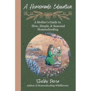 A Homemade Education: A Mother's Guide to Slow, Simple, & Seasonal Homeschooling