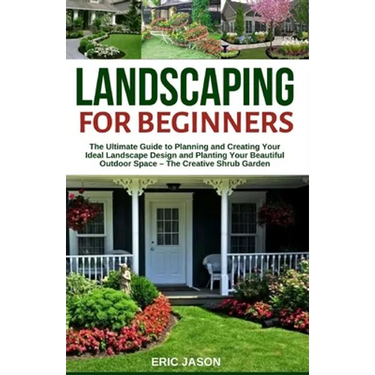 Landscaping for Beginners: The Ultimate Guide to Planning and Creating Your Ideal Landscape Design and Planting Your Beautiful Outdoor Space - Th