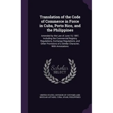 Translation of the Code of Commerce in Force in Cuba, Porto Rico, and the Philippines: Amended by the Law of June 10, 1897, Including the Commercial R