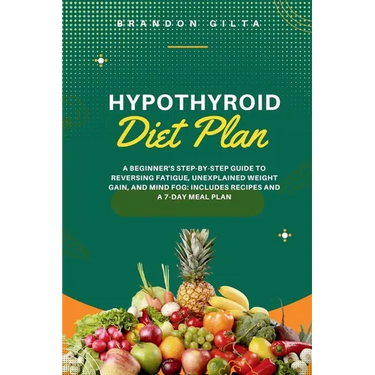 Hypothyroid Diet Plan: A Beginner's Step-by-Step Guide to Reversing Fatigue, Unexplained Weight Gain, and Mind Fog: Includes Recipes and a 7-