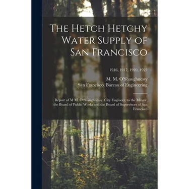 The Hetch Hetchy Water Supply of San Francisco: Report of M.M. O'Shaughnessy, City Engineer, to the Mayor, the Board of Public Works and the Board of