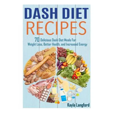 Dash Diet Recipes: 70 Delicious Dash Diet Meals For Weight Loss, Better Health and Increased Energy