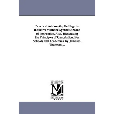 Practical Arithmetic, Uniting the inductive With the Synthetic Mode of instruction. Also, Illustrating the Principles of Cancelation. For Schools and