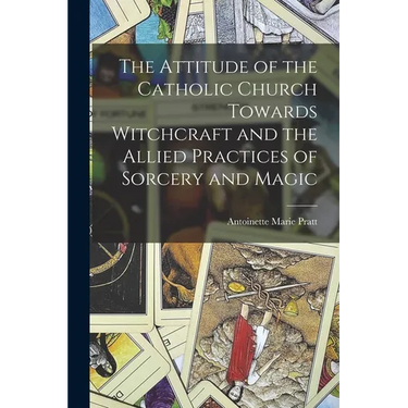 The Attitude of the Catholic Church Towards Witchcraft and the Allied Practices of Sorcery and Magic