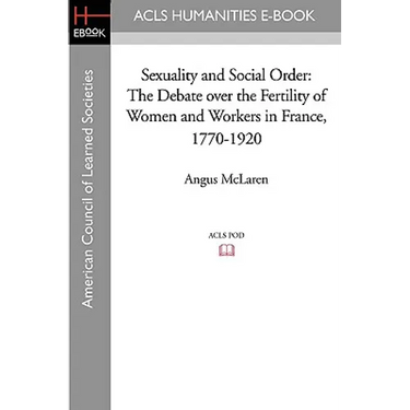 Sexuality and Social Order: The Debate Over the Fertility of Women and Workers in France, 1770-1920