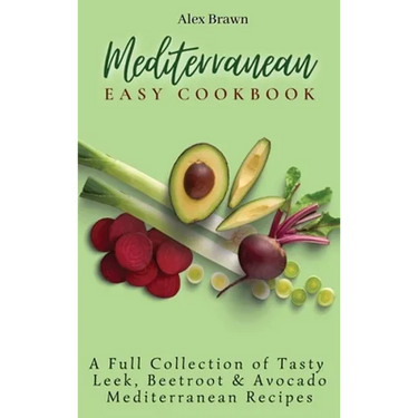 Mediterranean Easy Cookbook: A Full Collection of Tasty Leek, Beetroot & Avocado Mediterranean Recipes