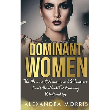 Dominant Women: The Dominant Women's and Submissive Men's Handbook For Amazing Relationships