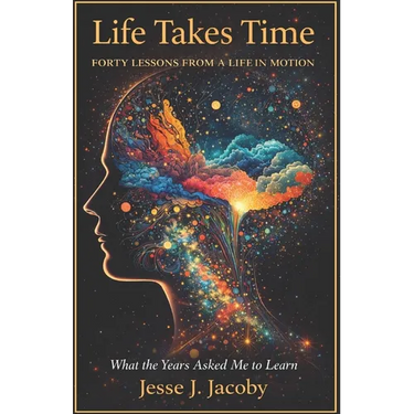 Life Takes Time: Forty Lessons From A Life In Motion: What The Years Asked Me To Learn