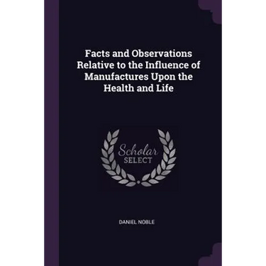 Facts and Observations Relative to the Influence of Manufactures Upon the Health and Life