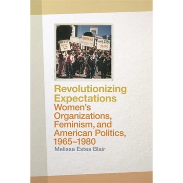 Revolutionizing Expectations: Women's Organizations, Feminism, and American Politics, 1965-1980