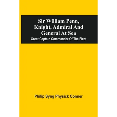 Sir William Penn, Knight, Admiral And General At Sea: Great Captain Commander Of The Fleet