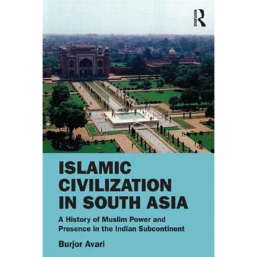 Islamic Civilization in South Asia: A History of Muslim Power and Presence in the Indian Subcontinent