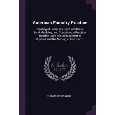 American Foundry Practice: Treating of Loam, Dry Sand and Green Sand Moulding, and Containing a Practical Treatise Upon the Management of Cupolas