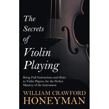 The Secrets of Violin Playing - Being Full Instructions and Hints to Violin Players, for the Perfect Mastery of the Instrument