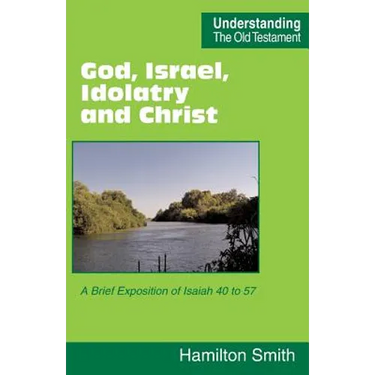 God, Israel, Idolatry and Christ: A Brief Exposition of Isaiah 40 to 57