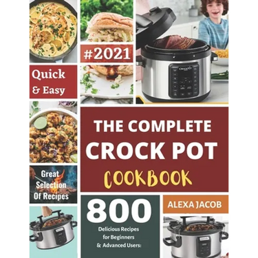 The Complete Crock Pot Cookbook: 800 Effortless Collections of Crock Pot Recipes for Beginners & Advanced Users on a Budget