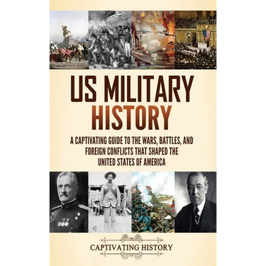 US Military History: A Captivating Guide to the Wars, Battles, and Foreign Conflicts That Shaped the United States of America