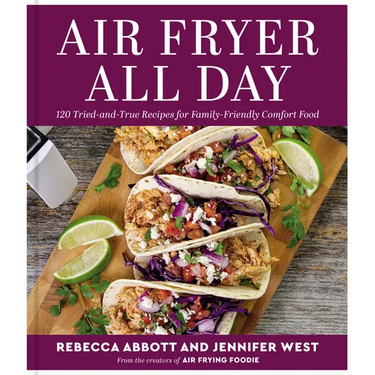 Air Fryer All Day: 120 Tried-And-True Recipes for Family-Friendly Comfort Food