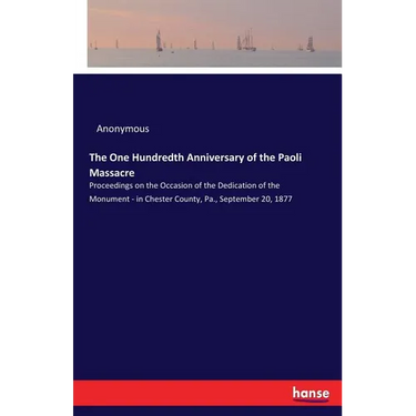 The One Hundredth Anniversary of the Paoli Massacre: Proceedings on the Occasion of the Dedication of the Monument - in Chester County, Pa., September