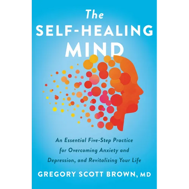 The Self-Healing Mind: An Essential Five-Step Practice for Overcoming Anxiety and Depression, and Revitalizing Your Life