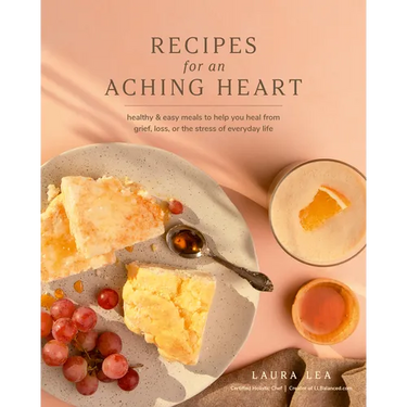 Recipes for an Aching Heart: Healthy & Easy Meals to Help You Heal from Grief, Loss, or the Stress of Everyday Life