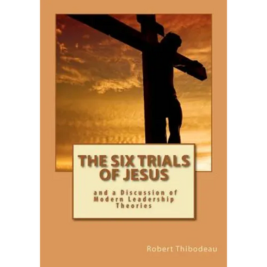 The Six Trials of Jesus: And a Discussion of Modern Leadership Theories