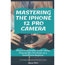 Mastering the iPhone 12 Pro Camera: iPhone Photography Guide Taking Pictures like a Pro Even as a SmartPhone Beginner
