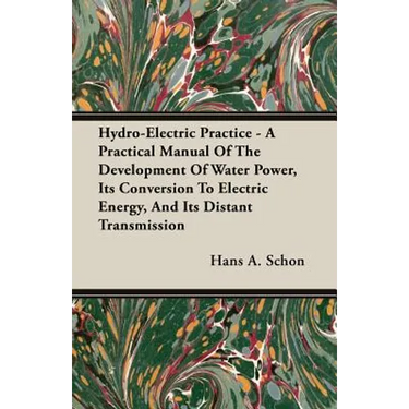 Hydro-Electric Practice - A Practical Manual Of The Development Of Water Power, Its Conversion To Electric Energy, And Its Distant Transmission