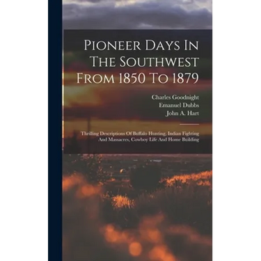 Pioneer Days In The Southwest From 1850 To 1879: Thrilling Descriptions Of Buffalo Hunting, Indian Fighting And Massacres, Cowboy Life And Home Buildi