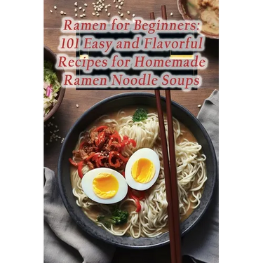 Ramen for Beginners: 101 Easy and Flavorful Recipes for Homemade Ramen Noodle Soups