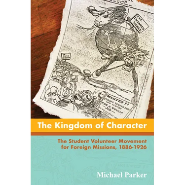 The Kingdom of Character: The Student Volunteer Movement for Foreign Missions, 1886-1926