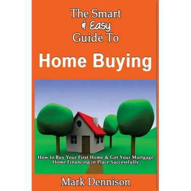 The Smart & Easy Guide To Home Buying: How to Buy Your First Home & Get Your Mortgage Home Financing in Place Successfully