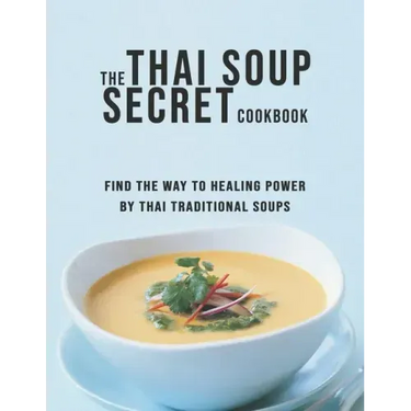 The Thai Soup Secret Cookbook: Find the way to Healing Power by Thai Traditional Soups