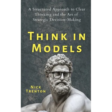Think in Models: A Structured Approach to Clear Thinking and the Art of Strategic Decision-Making