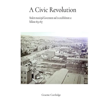A Civic Revolution: Modern Municipal Government & its Establishment at Ballarat 1855-1857