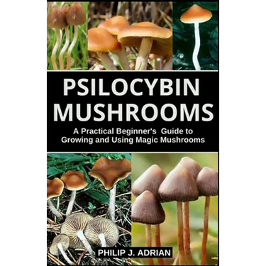 Psilocybin Mushrooms: A Practical Beginners Guide to Growing and Using Magic Mushrooms Indoors