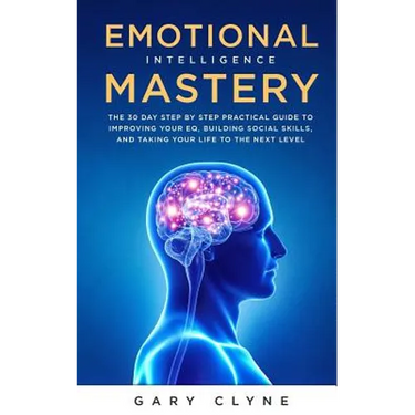 Emotional Intelligence Mastery: The 30 Day Step by Step Practical Guide to Improving your EQ, Building Social Skills, and Taking your Life to The Next