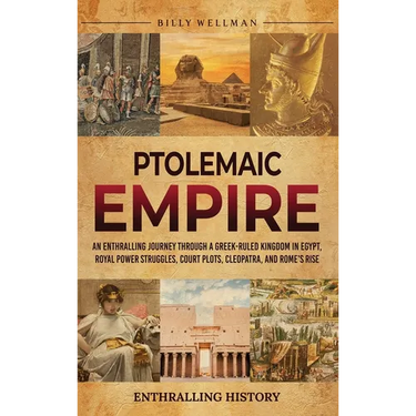 Ptolemaic Empire: An Enthralling Journey Through a Greek-Ruled Kingdom in Egypt, Royal Power Struggles, Court Plots, Cleopatra, and Rome's Rise