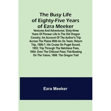 The Busy Life of Eighty-Five Years of Ezra Meeker; Ventures and adventures; sixty-three years of pioneer life in the old Oregon country; an account of