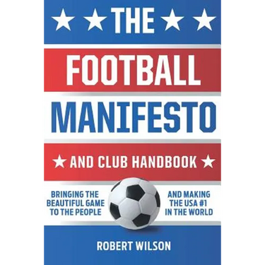 The Football Manifesto and Club Handbook: Bringing the Beautiful Game to the People and Making the USA #1 in the World