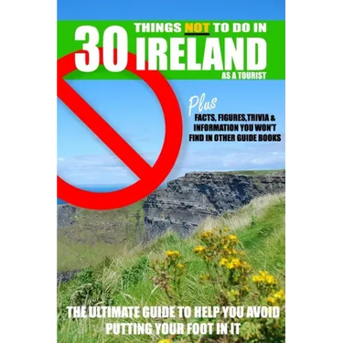 30 Things NOT to do in Ireland as a Tourist: Advice, facts, figures and trivia to enjoy Ireland and the Irish