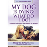 My Dog Is Dying: What Do I Do?: Emotions, Decisions, and Options for Healing