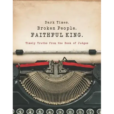 Dark Times. Broken People. FAITHFUL KING.: Timely Truths from the Book of Judges