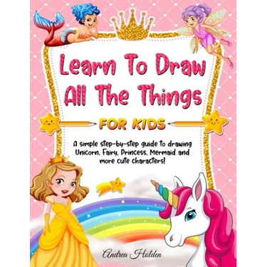 Learn to Draw All The Things For Kids: A Fun and Simple Step-by-Step Guide for Children to Learn How to Draw Unicorn, Fairy, Princess, Mermaid, and Mo